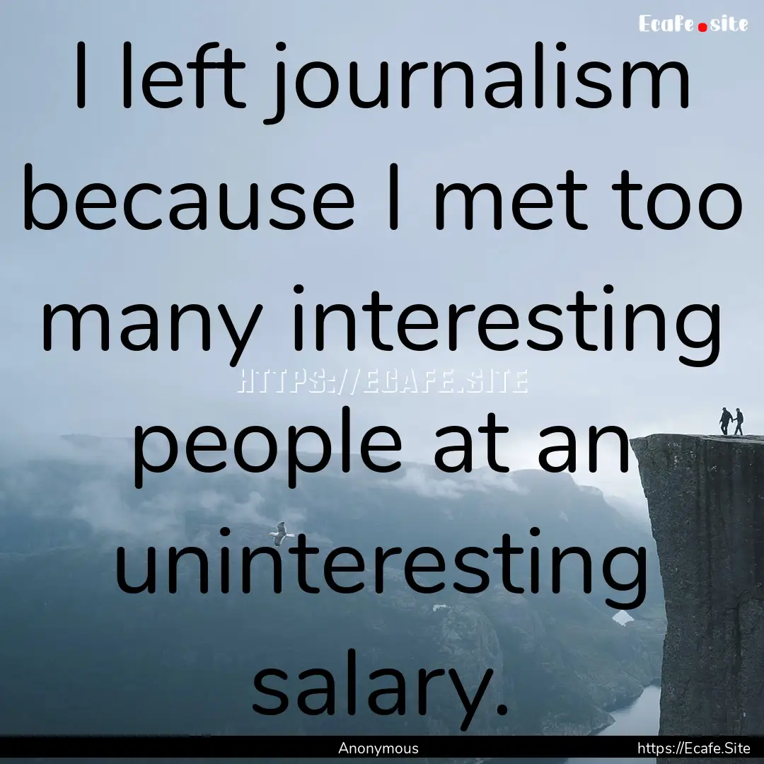 I left journalism because I met too many.... : Quote by Anonymous