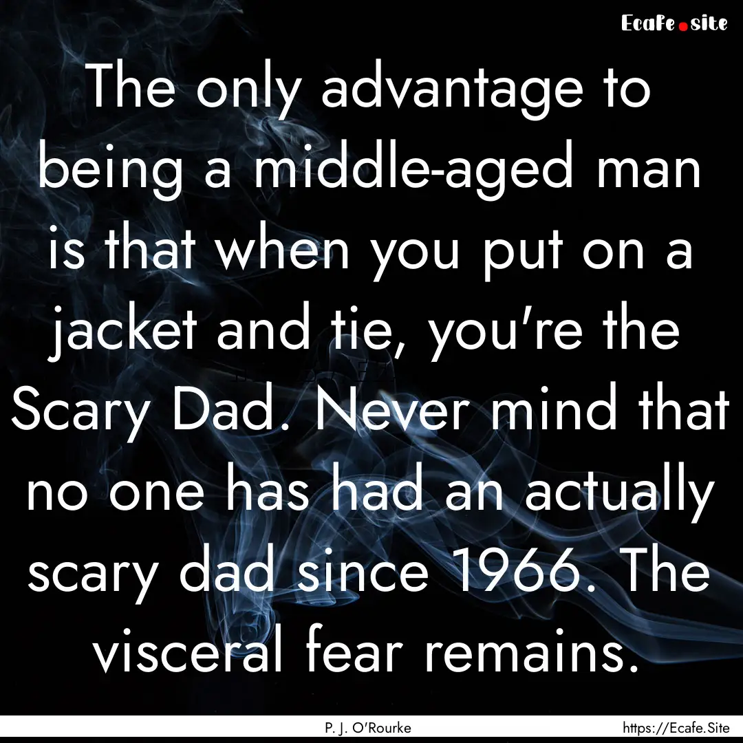 The only advantage to being a middle-aged.... : Quote by P. J. O'Rourke