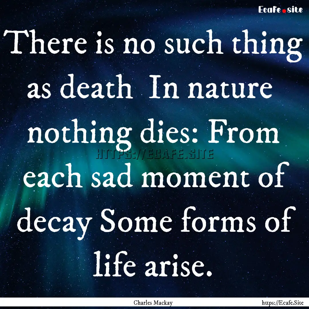 There is no such thing as death In nature.... : Quote by Charles Mackay