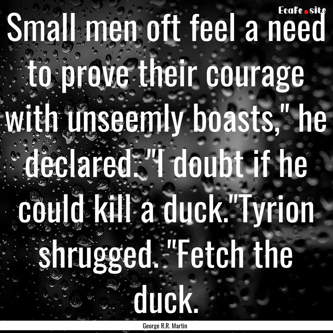 Small men oft feel a need to prove their.... : Quote by George R.R. Martin