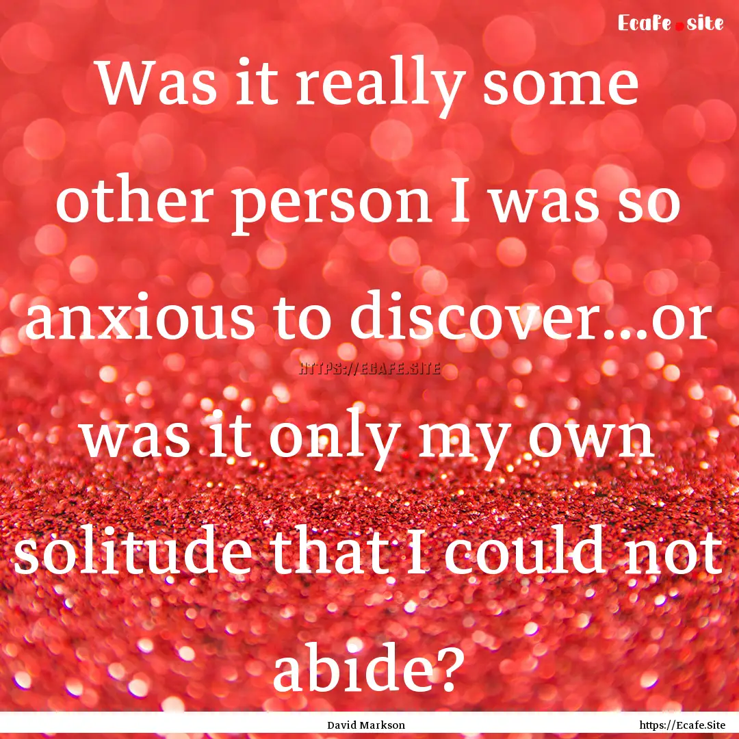 Was it really some other person I was so.... : Quote by David Markson