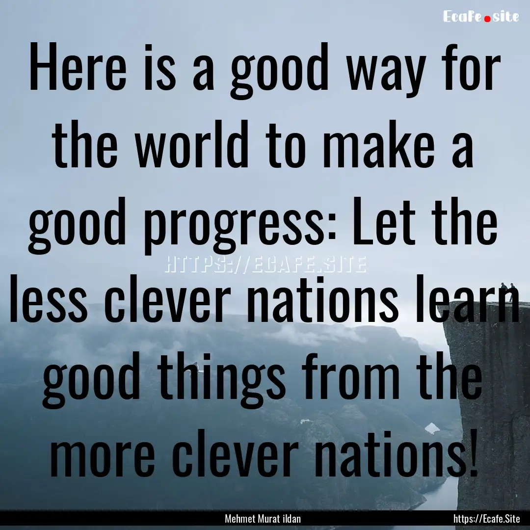 Here is a good way for the world to make.... : Quote by Mehmet Murat ildan