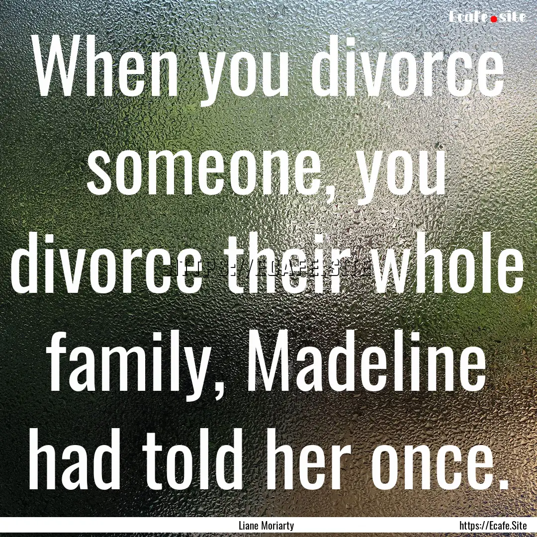 When you divorce someone, you divorce their.... : Quote by Liane Moriarty