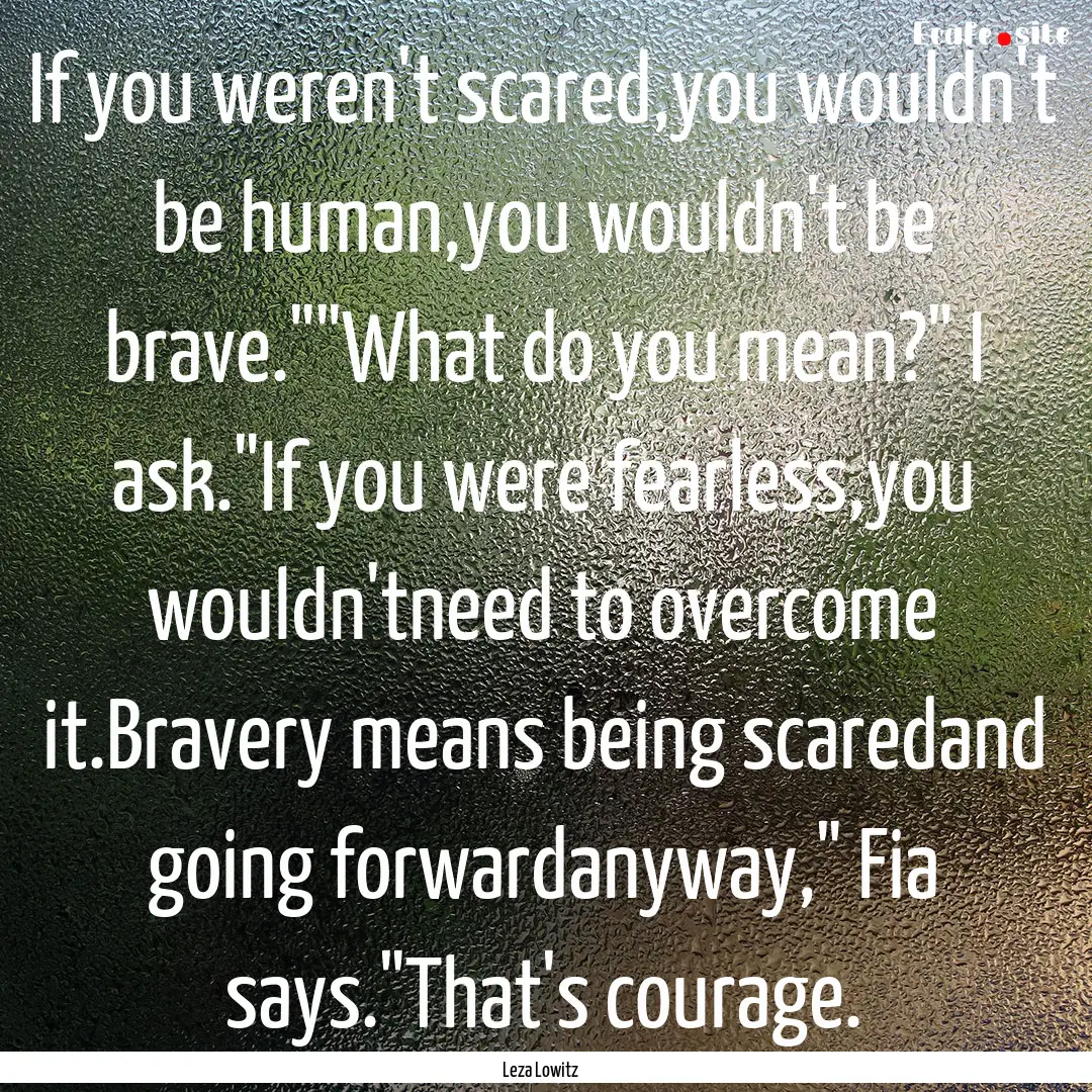 If you weren't scared,you wouldn't be human,you.... : Quote by Leza Lowitz