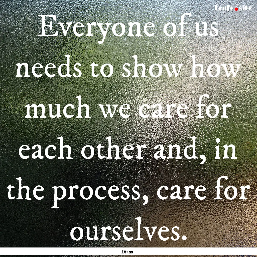 Everyone of us needs to show how much we.... : Quote by Diana