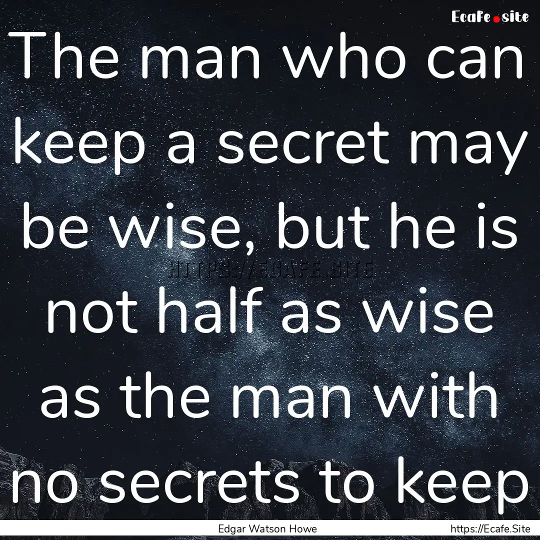 The man who can keep a secret may be wise,.... : Quote by Edgar Watson Howe