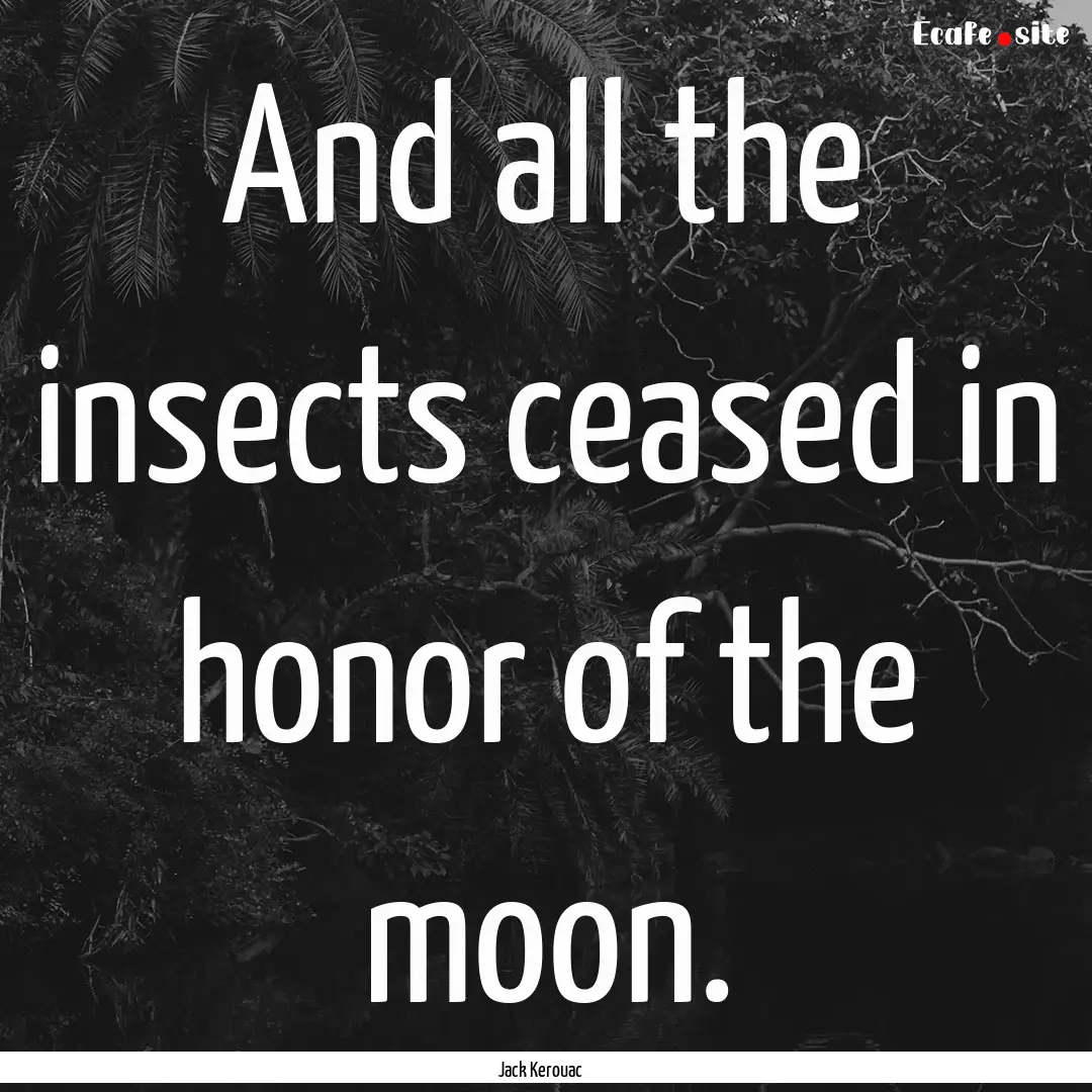 And all the insects ceased in honor of the.... : Quote by Jack Kerouac