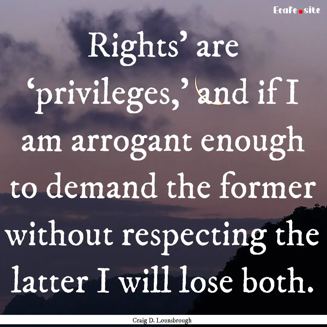 Rights’ are ‘privileges,’ and if I.... : Quote by Craig D. Lounsbrough