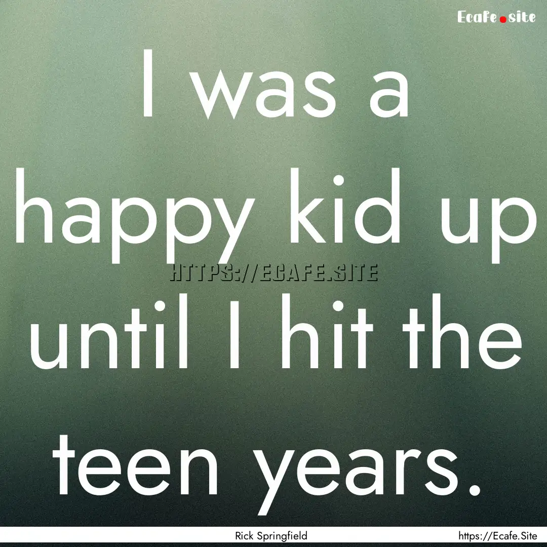 I was a happy kid up until I hit the teen.... : Quote by Rick Springfield