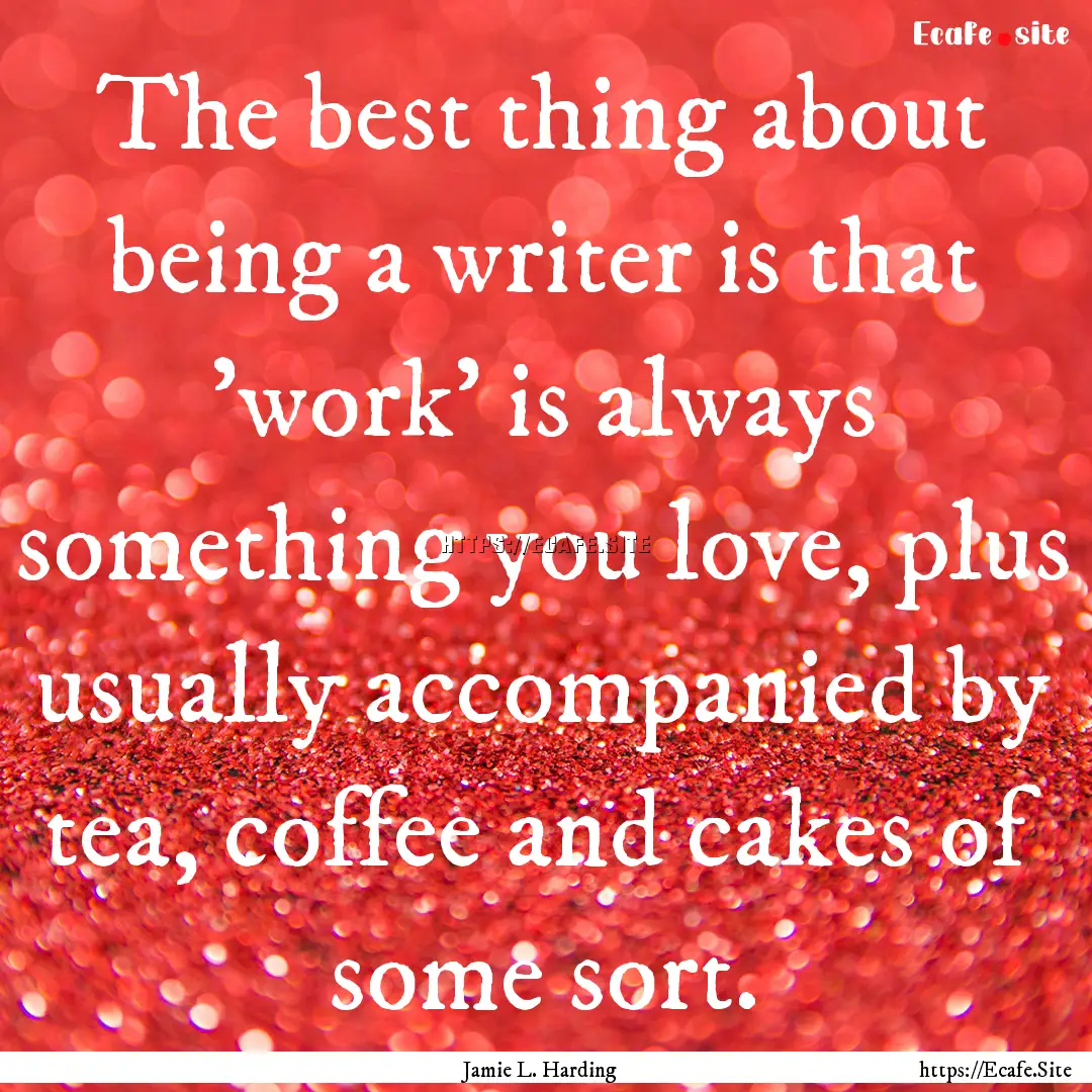 The best thing about being a writer is that.... : Quote by Jamie L. Harding