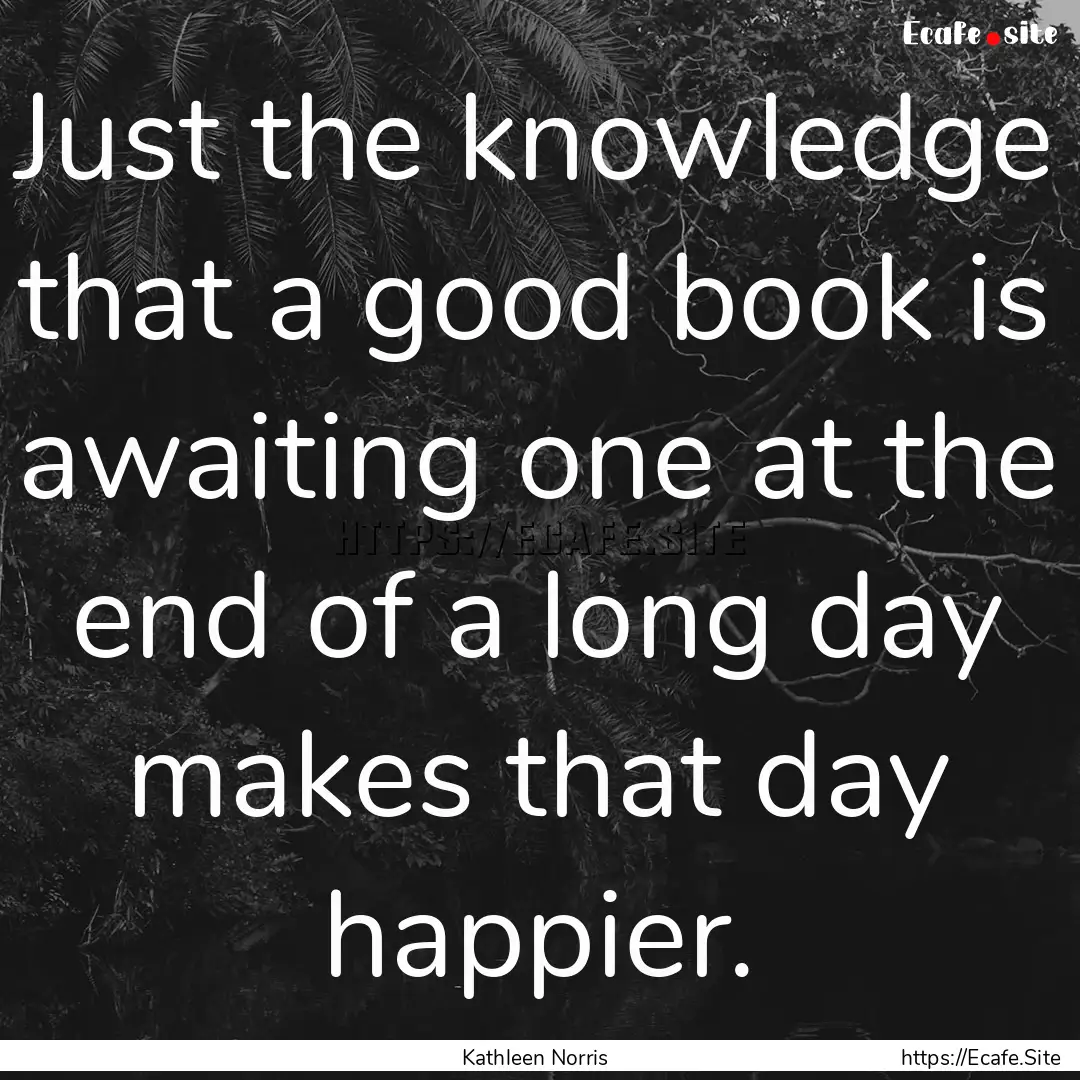 Just the knowledge that a good book is awaiting.... : Quote by Kathleen Norris