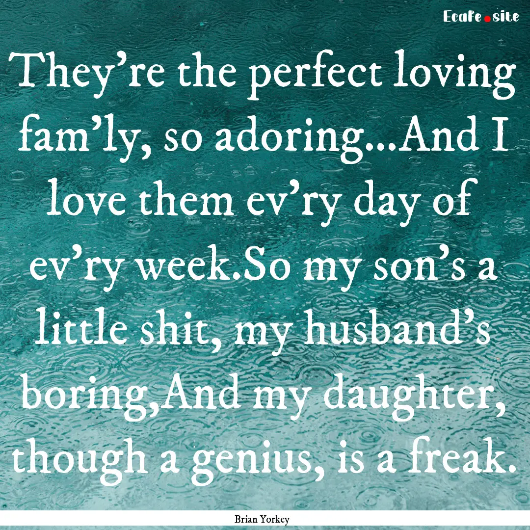 They're the perfect loving fam'ly, so adoring...And.... : Quote by Brian Yorkey