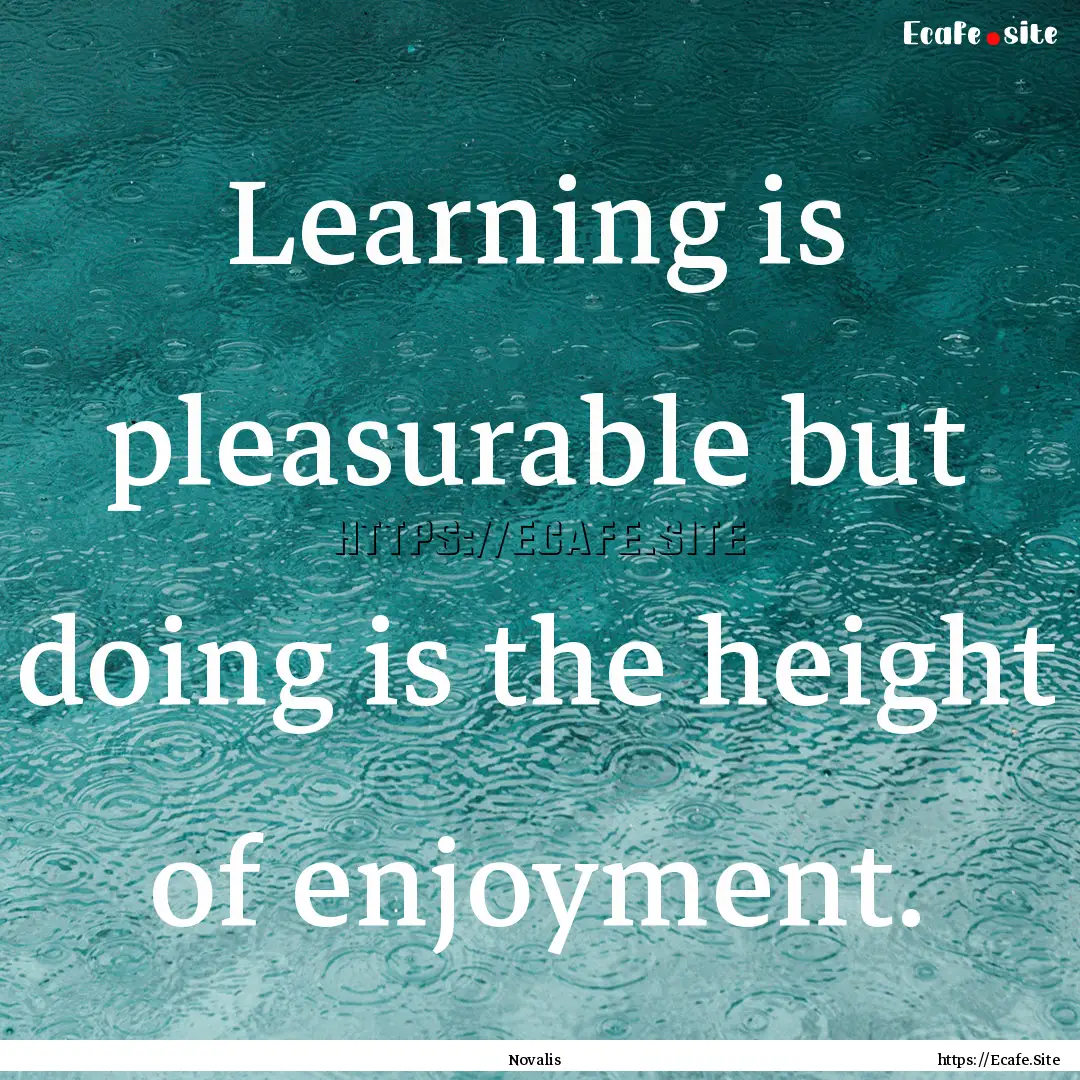 Learning is pleasurable but doing is the.... : Quote by Novalis