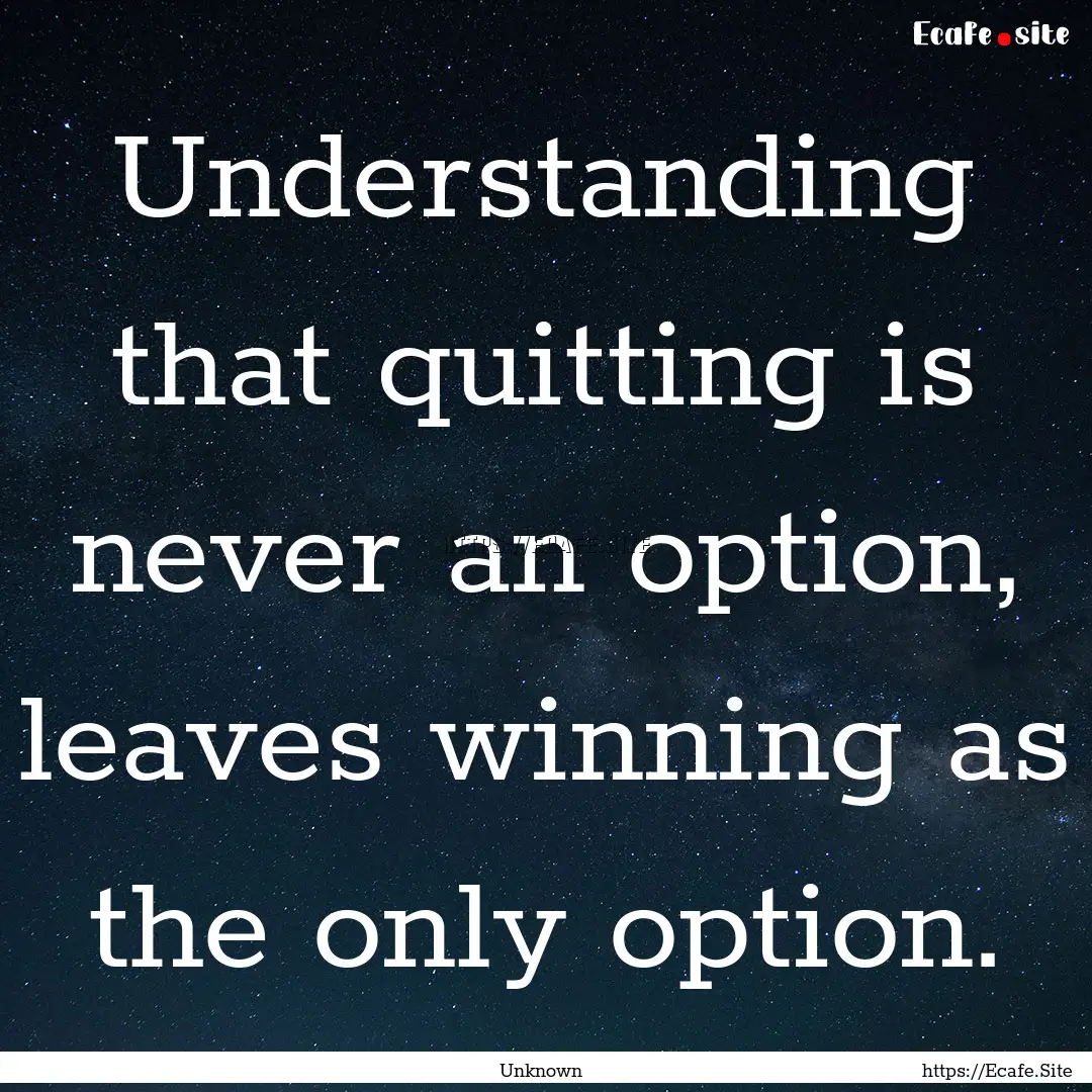 Understanding that quitting is never an option,.... : Quote by Unknown