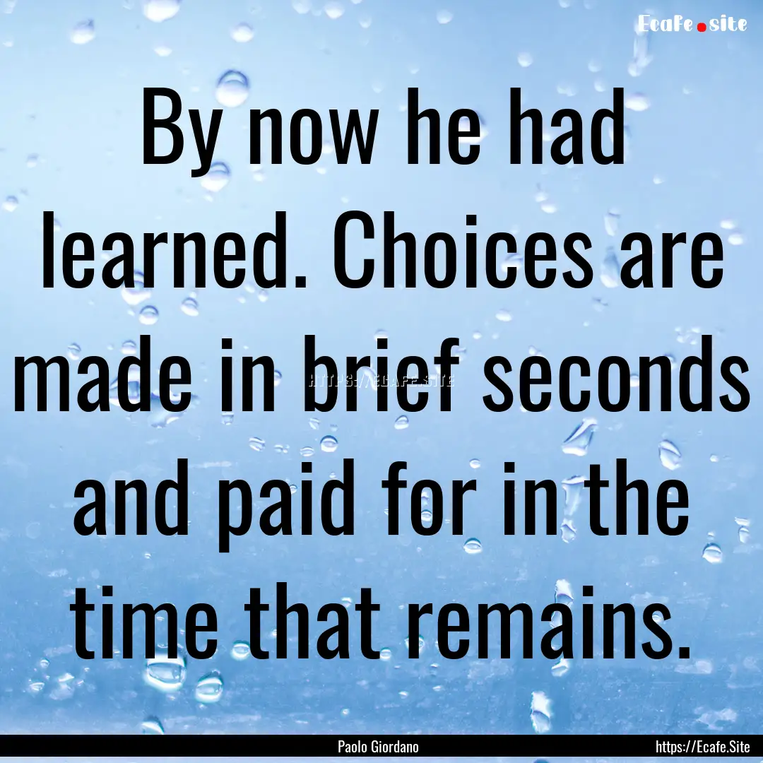 By now he had learned. Choices are made in.... : Quote by Paolo Giordano