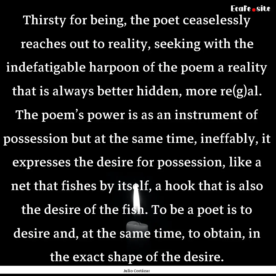 Thirsty for being, the poet ceaselessly reaches.... : Quote by Julio Cortázar