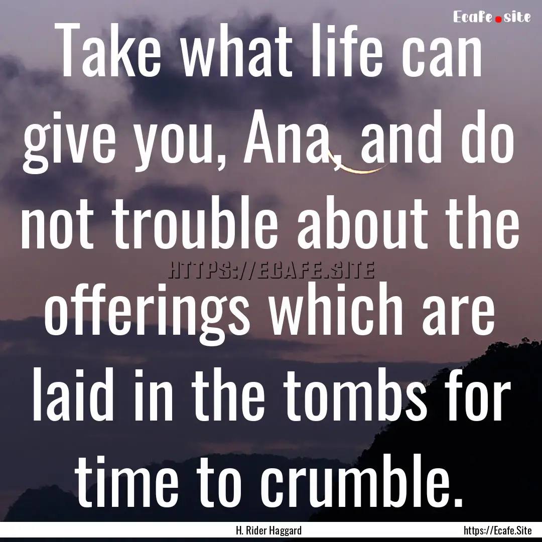 Take what life can give you, Ana, and do.... : Quote by H. Rider Haggard