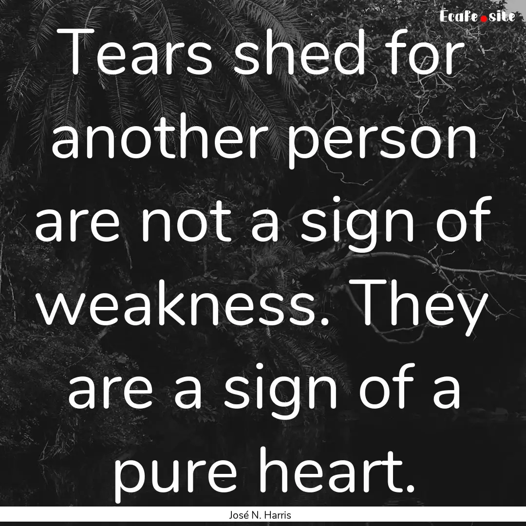 Tears shed for another person are not a sign.... : Quote by José N. Harris