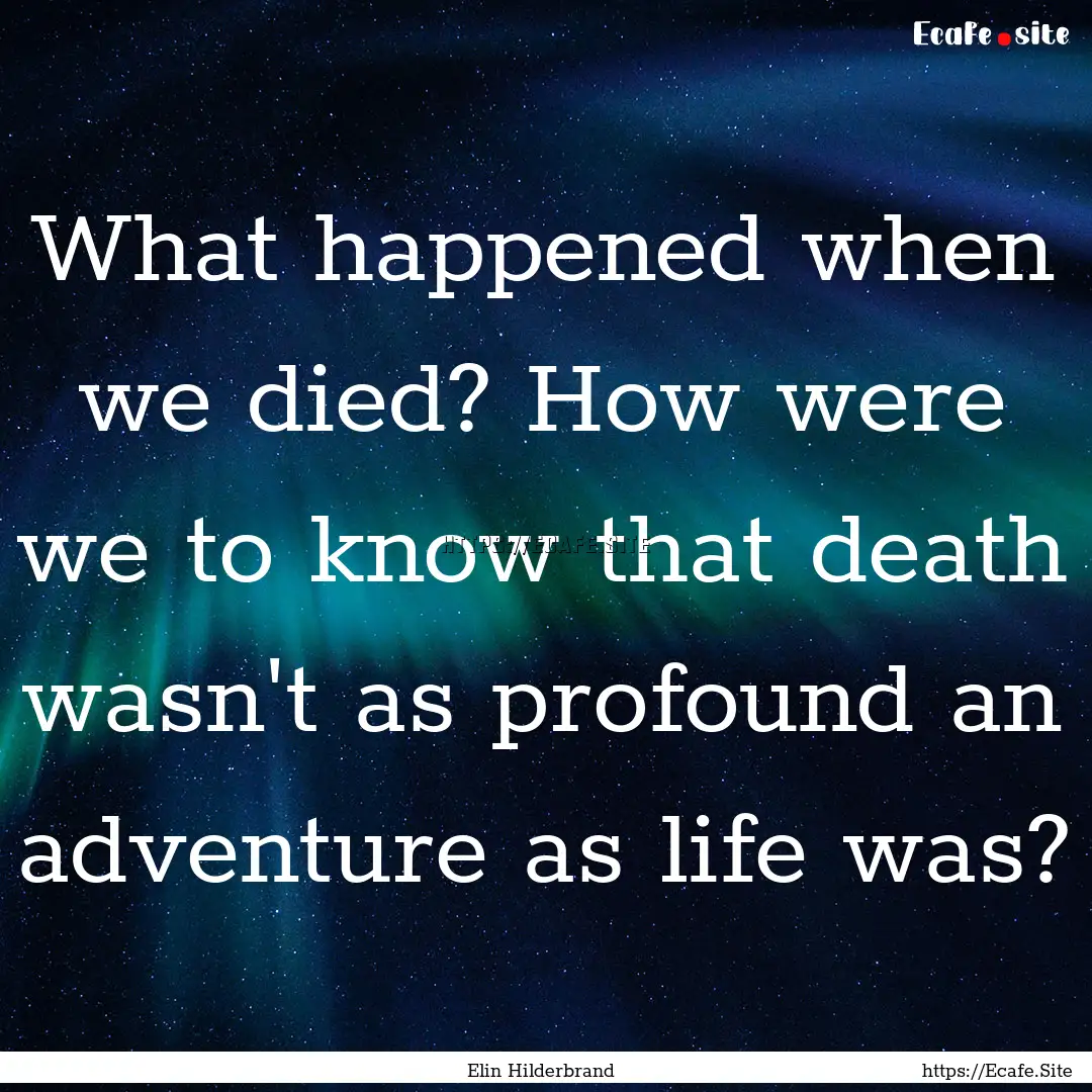 What happened when we died? How were we to.... : Quote by Elin Hilderbrand