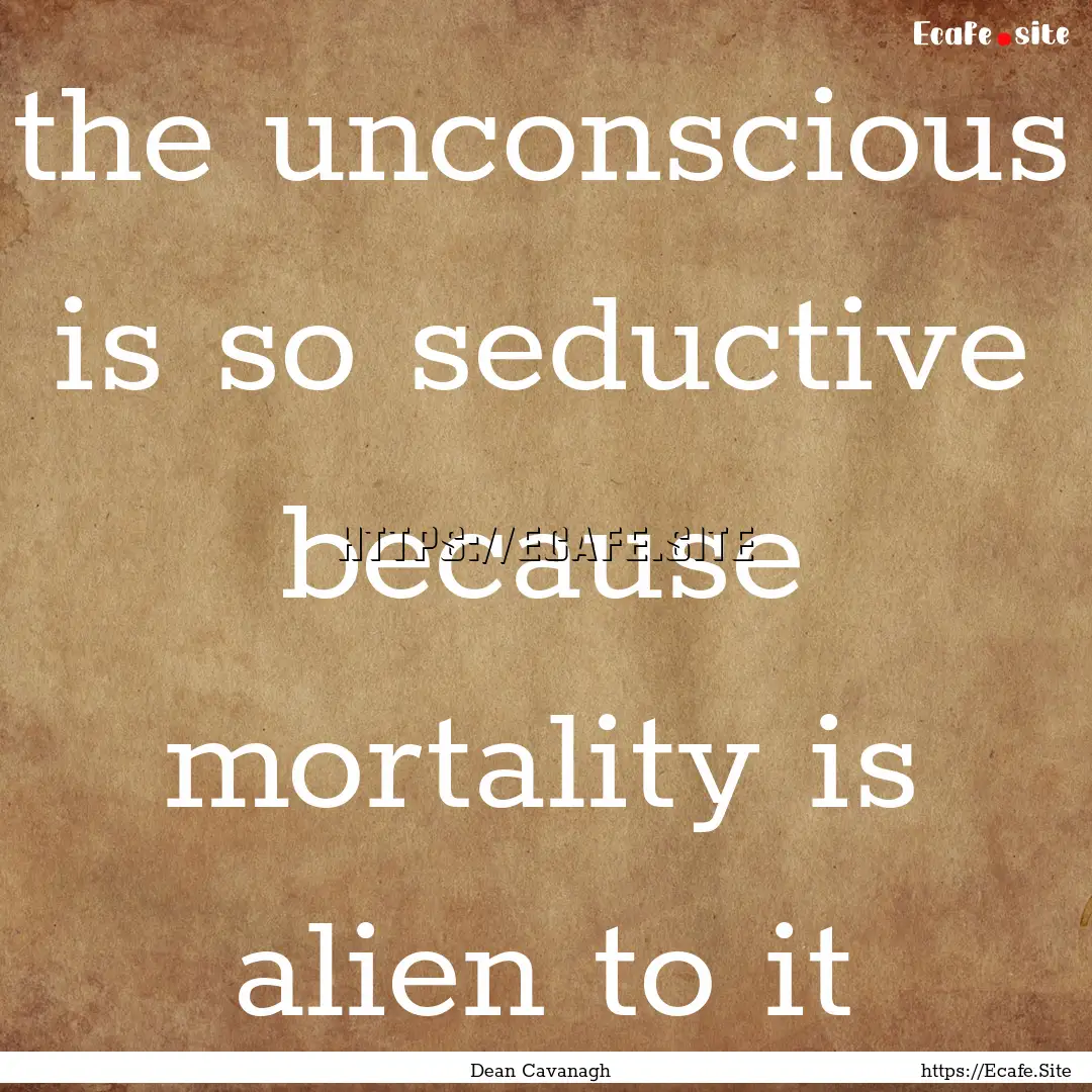 the unconscious is so seductive because mortality.... : Quote by Dean Cavanagh