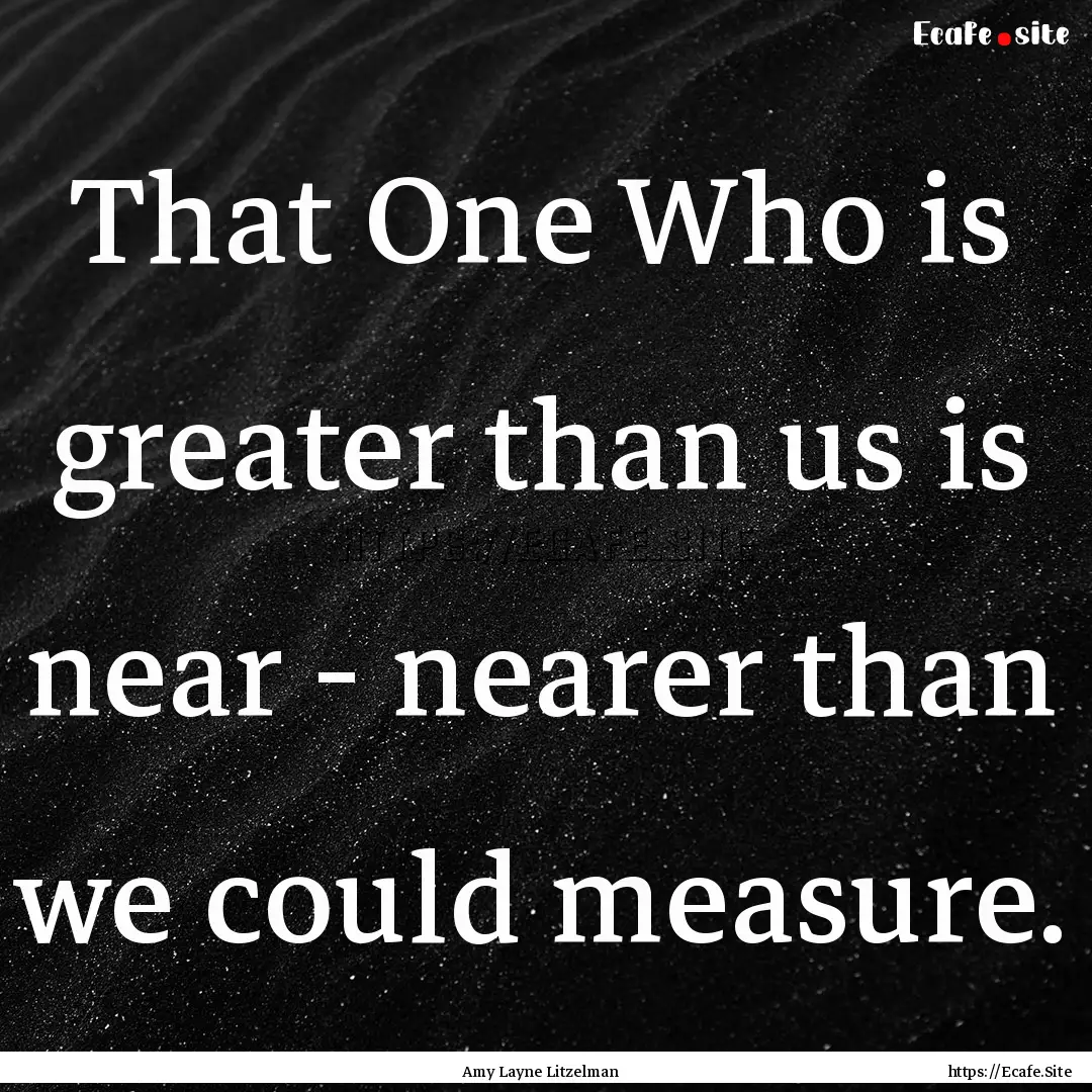 That One Who is greater than us is near -.... : Quote by Amy Layne Litzelman