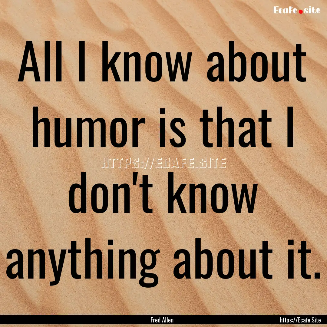 All I know about humor is that I don't know.... : Quote by Fred Allen