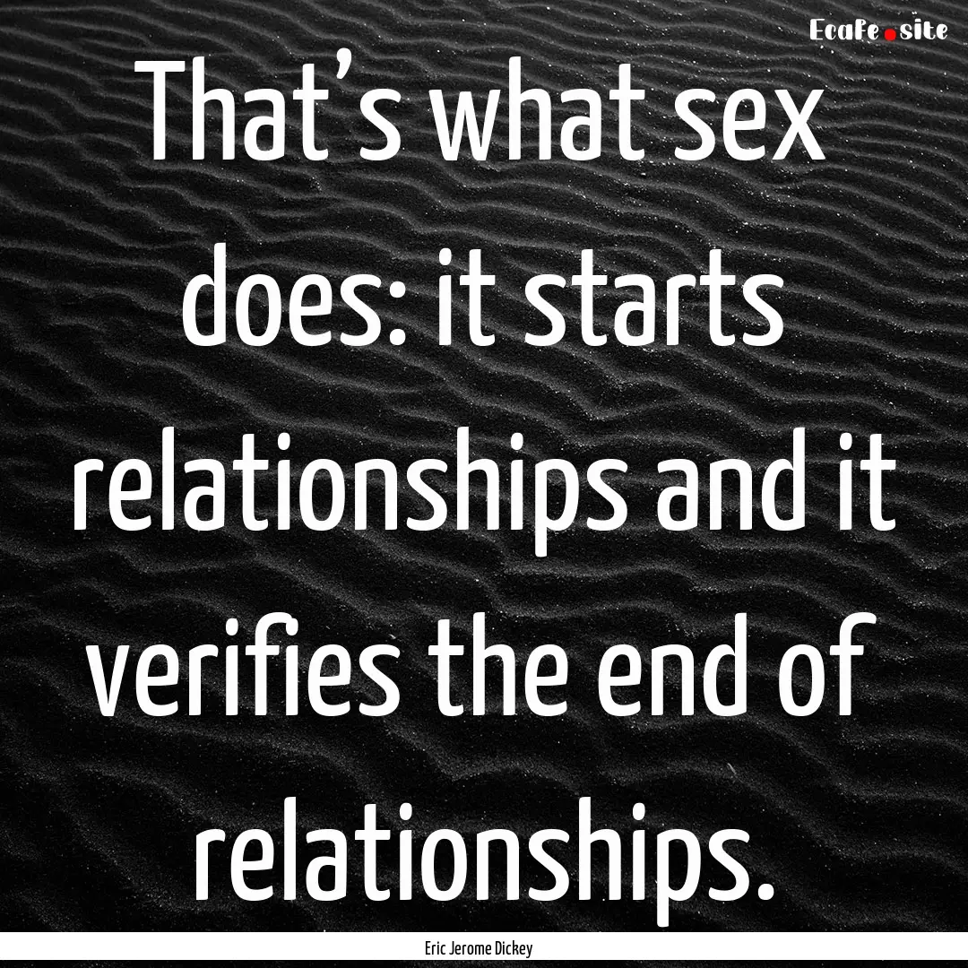 That’s what sex does: it starts relationships.... : Quote by Eric Jerome Dickey