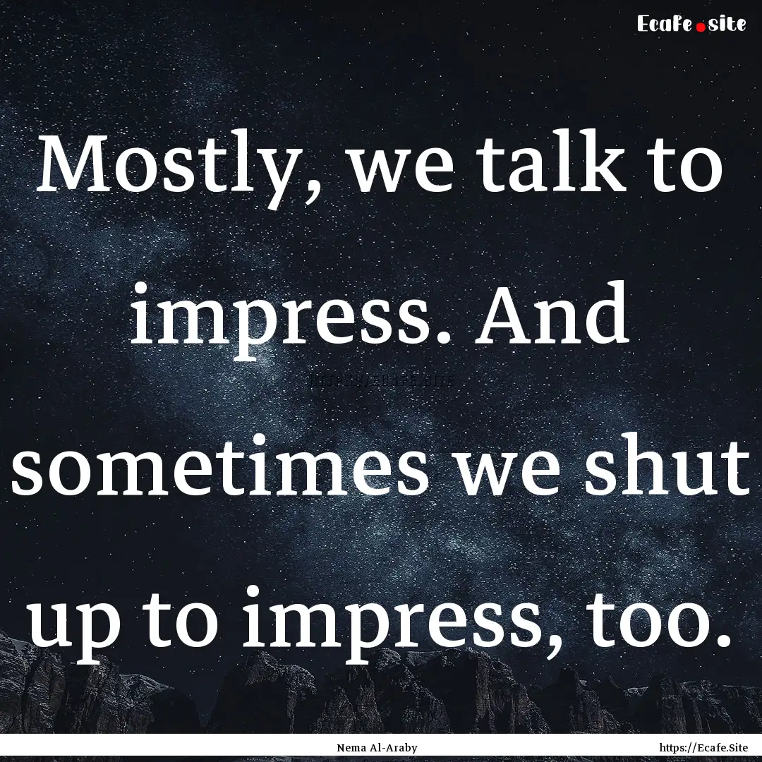 Mostly, we talk to impress. And sometimes.... : Quote by Nema Al-Araby