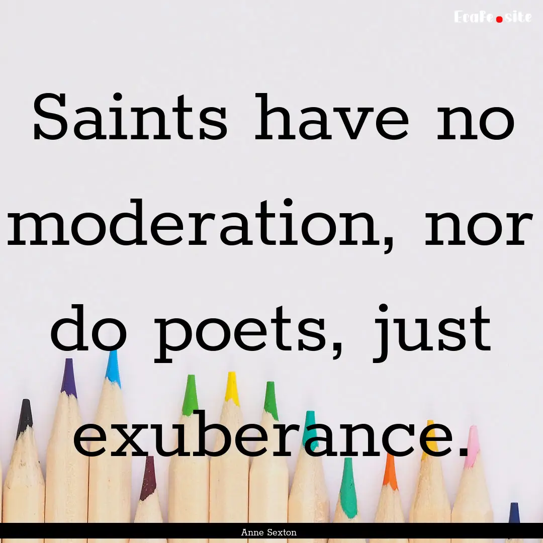 Saints have no moderation, nor do poets,.... : Quote by Anne Sexton