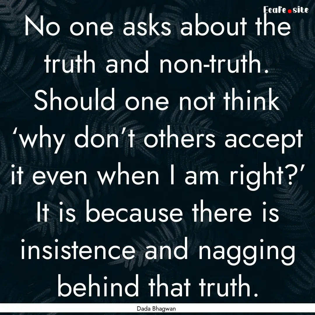 No one asks about the truth and non-truth..... : Quote by Dada Bhagwan