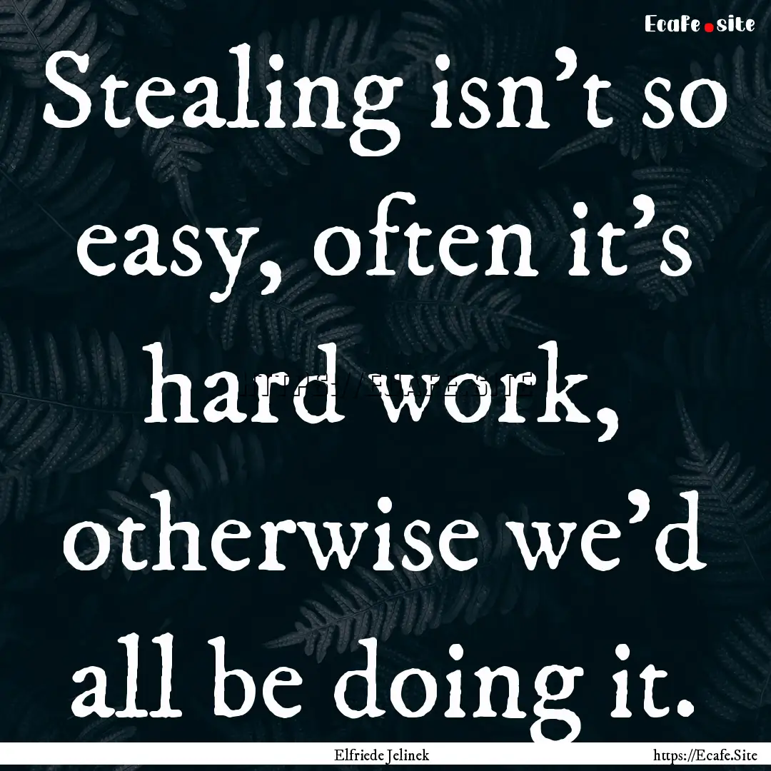 Stealing isn't so easy, often it's hard work,.... : Quote by Elfriede Jelinek