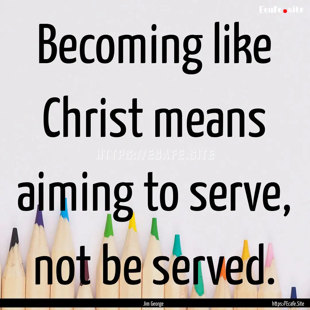 Becoming like Christ means aiming to serve,.... : Quote by Jim George