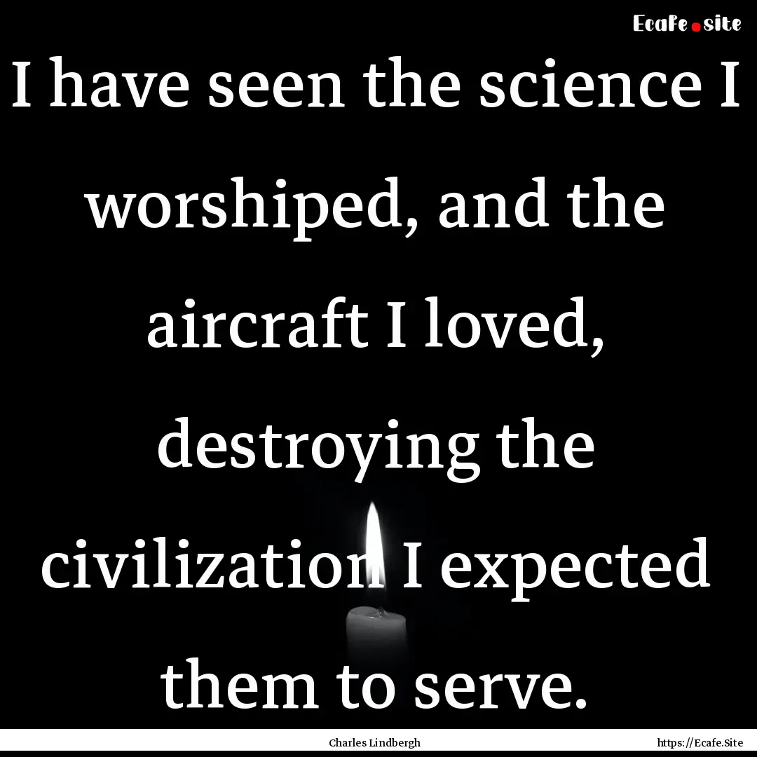 I have seen the science I worshiped, and.... : Quote by Charles Lindbergh