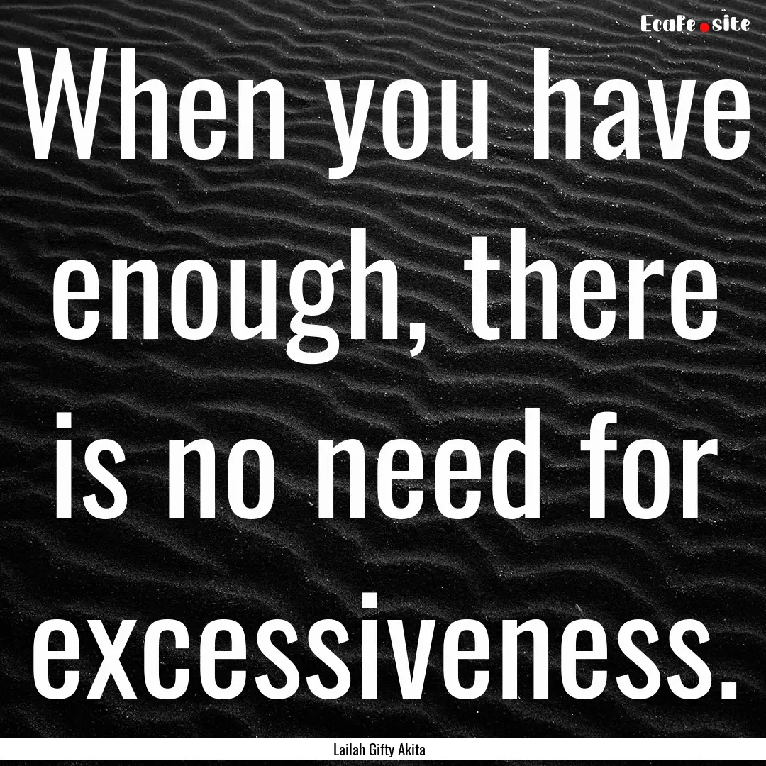 When you have enough, there is no need for.... : Quote by Lailah Gifty Akita