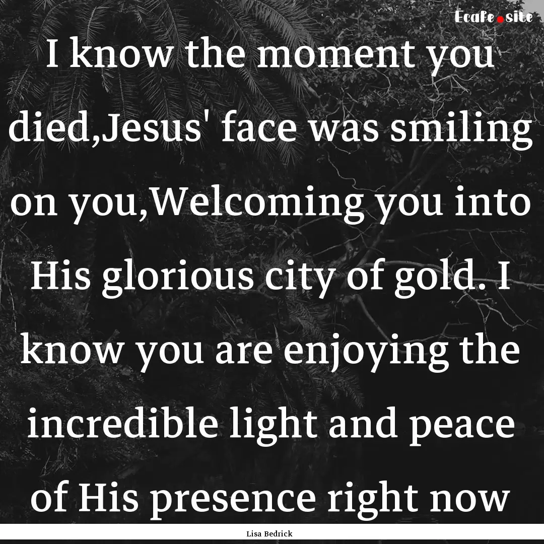 I know the moment you died,Jesus' face was.... : Quote by Lisa Bedrick