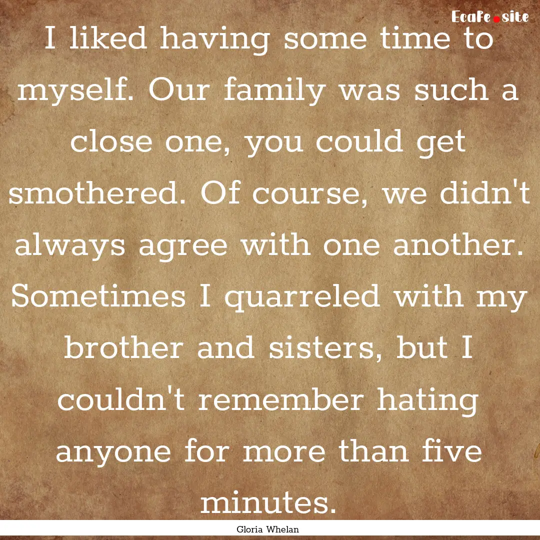 I liked having some time to myself. Our family.... : Quote by Gloria Whelan