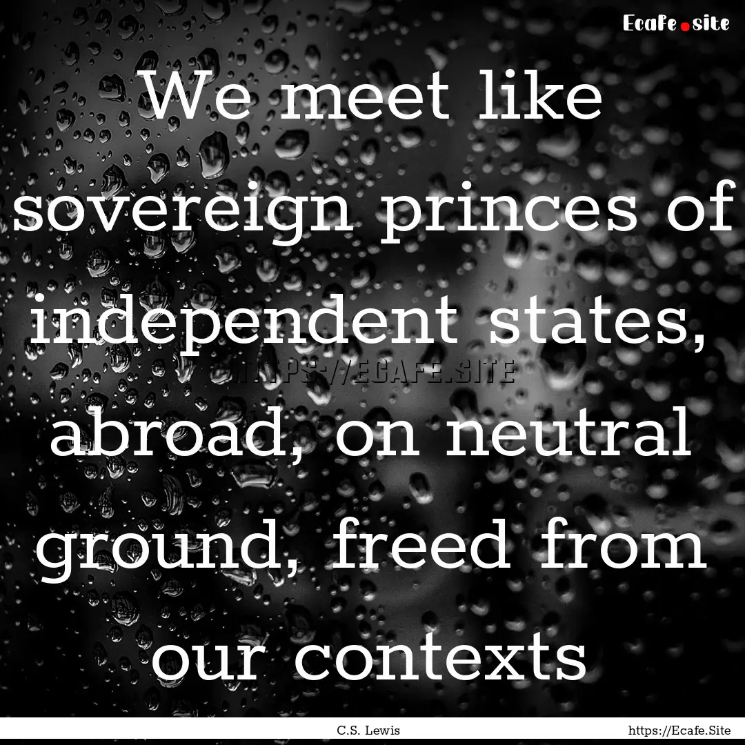 We meet like sovereign princes of independent.... : Quote by C.S. Lewis