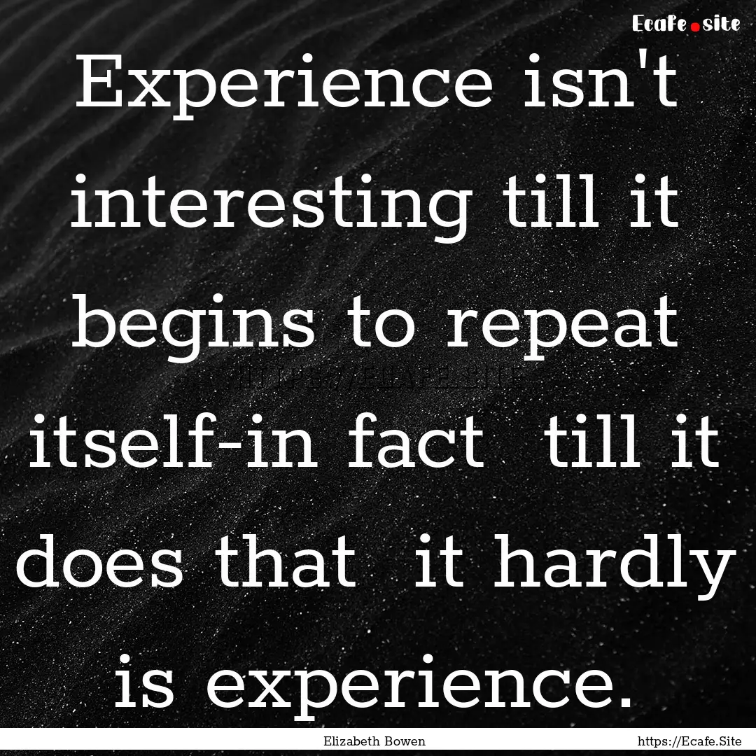 Experience isn't interesting till it begins.... : Quote by Elizabeth Bowen