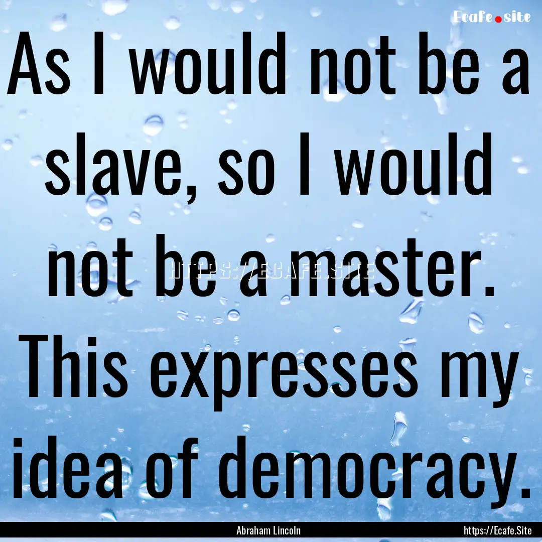 As I would not be a slave, so I would not.... : Quote by Abraham Lincoln