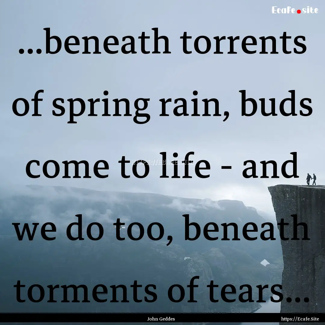 ...beneath torrents of spring rain, buds.... : Quote by John Geddes