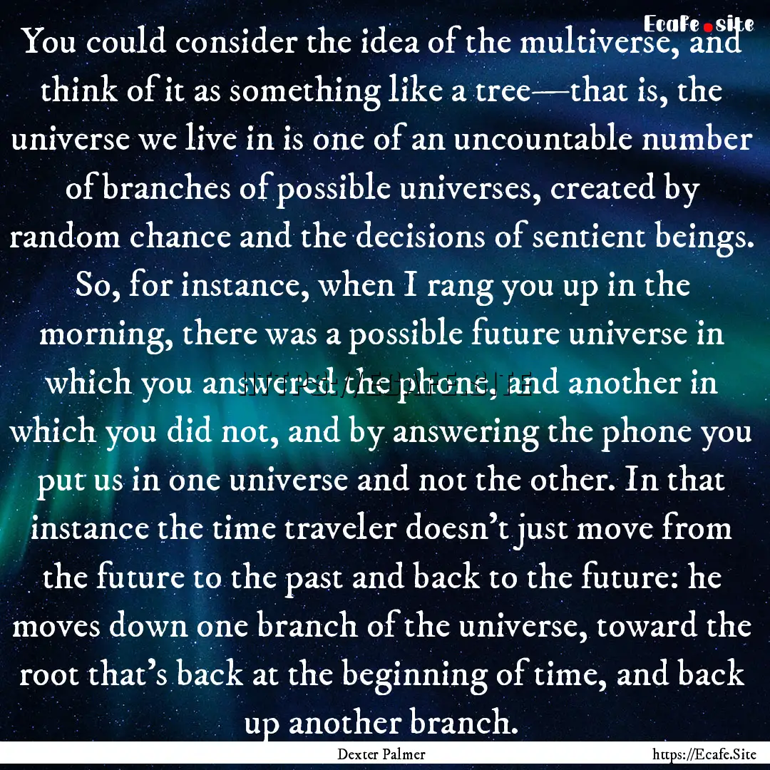 You could consider the idea of the multiverse,.... : Quote by Dexter Palmer