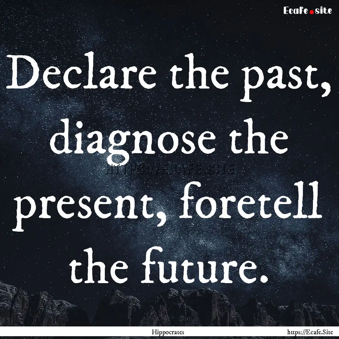 Declare the past, diagnose the present, foretell.... : Quote by Hippocrates