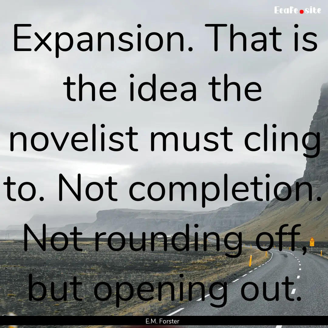 Expansion. That is the idea the novelist.... : Quote by E.M. Forster