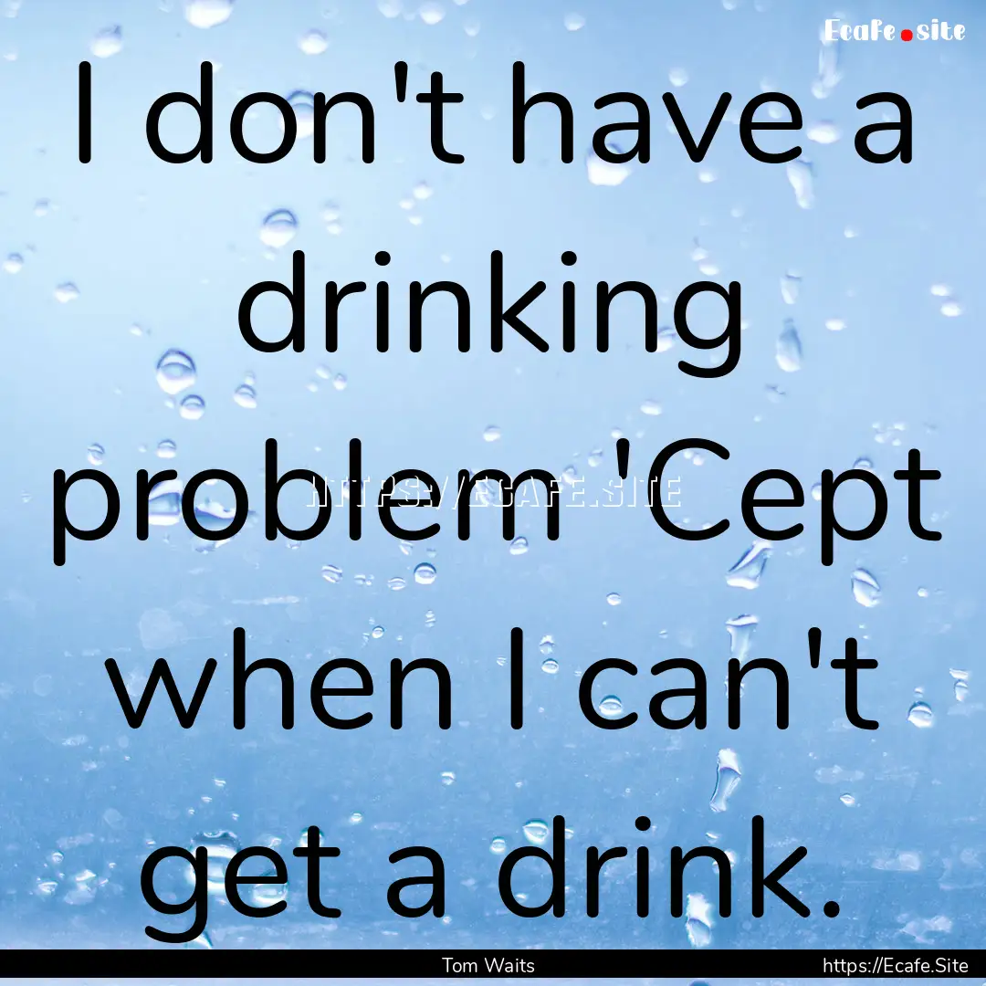 I don't have a drinking problem 'Cept when.... : Quote by Tom Waits