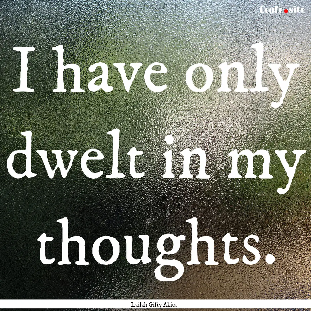 I have only dwelt in my thoughts. : Quote by Lailah Gifty Akita