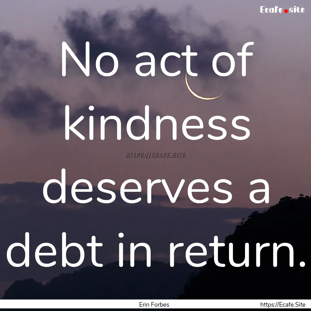 No act of kindness deserves a debt in return..... : Quote by Erin Forbes