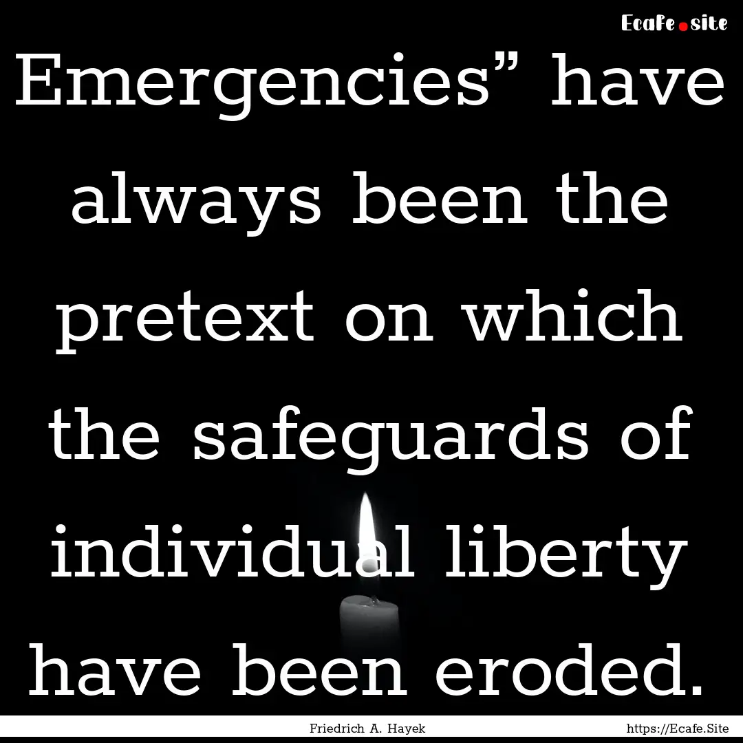 Emergencies” have always been the pretext.... : Quote by Friedrich A. Hayek