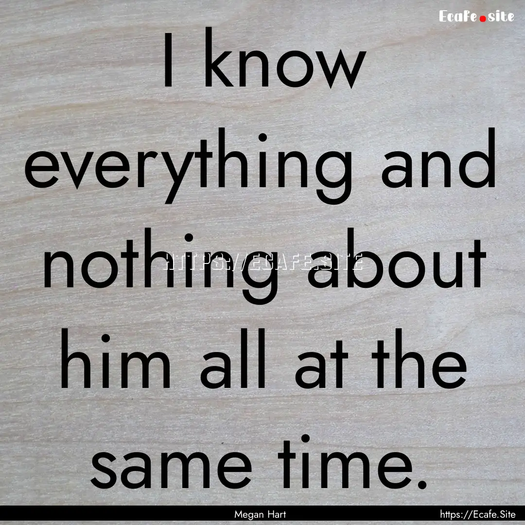 I know everything and nothing about him all.... : Quote by Megan Hart