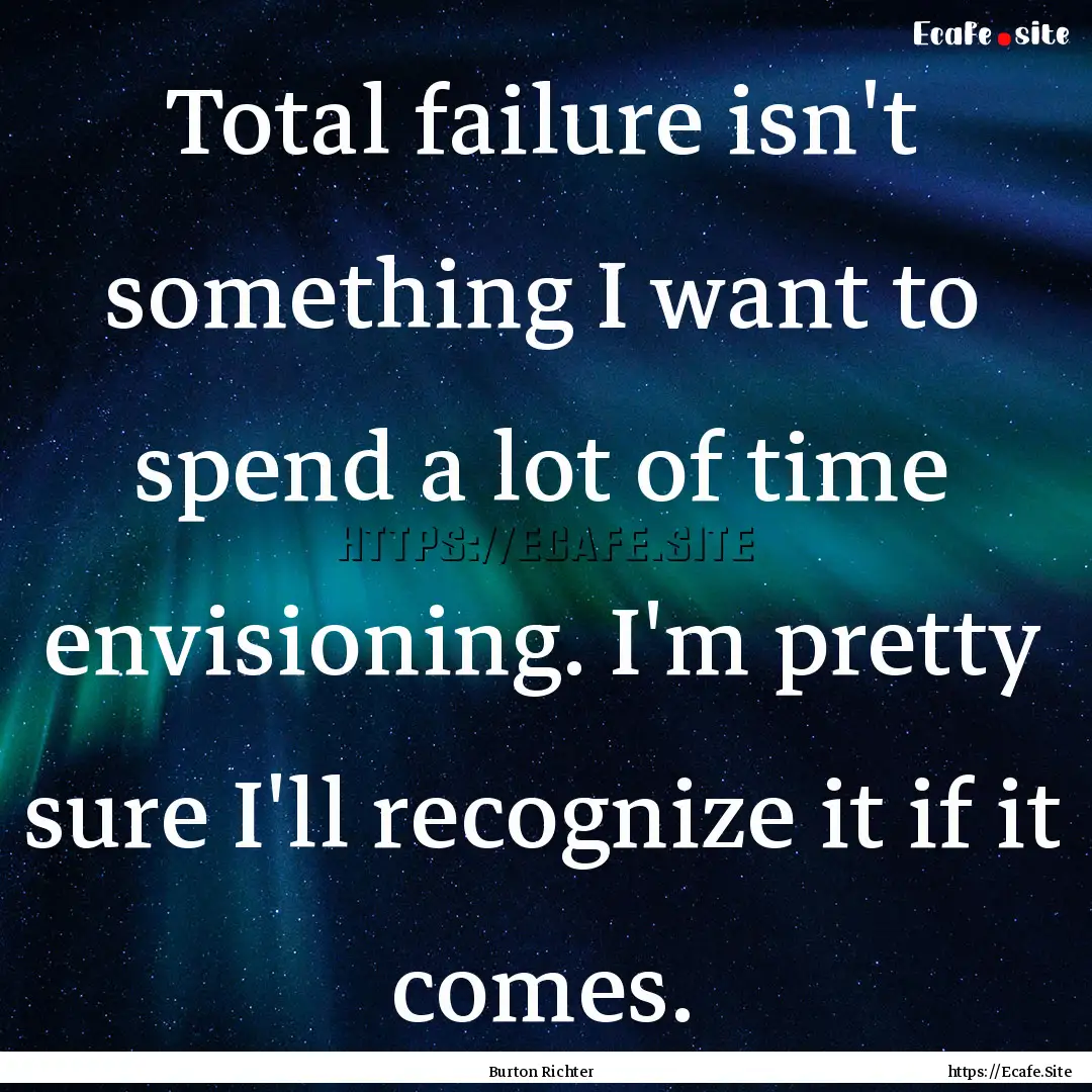 Total failure isn't something I want to spend.... : Quote by Burton Richter