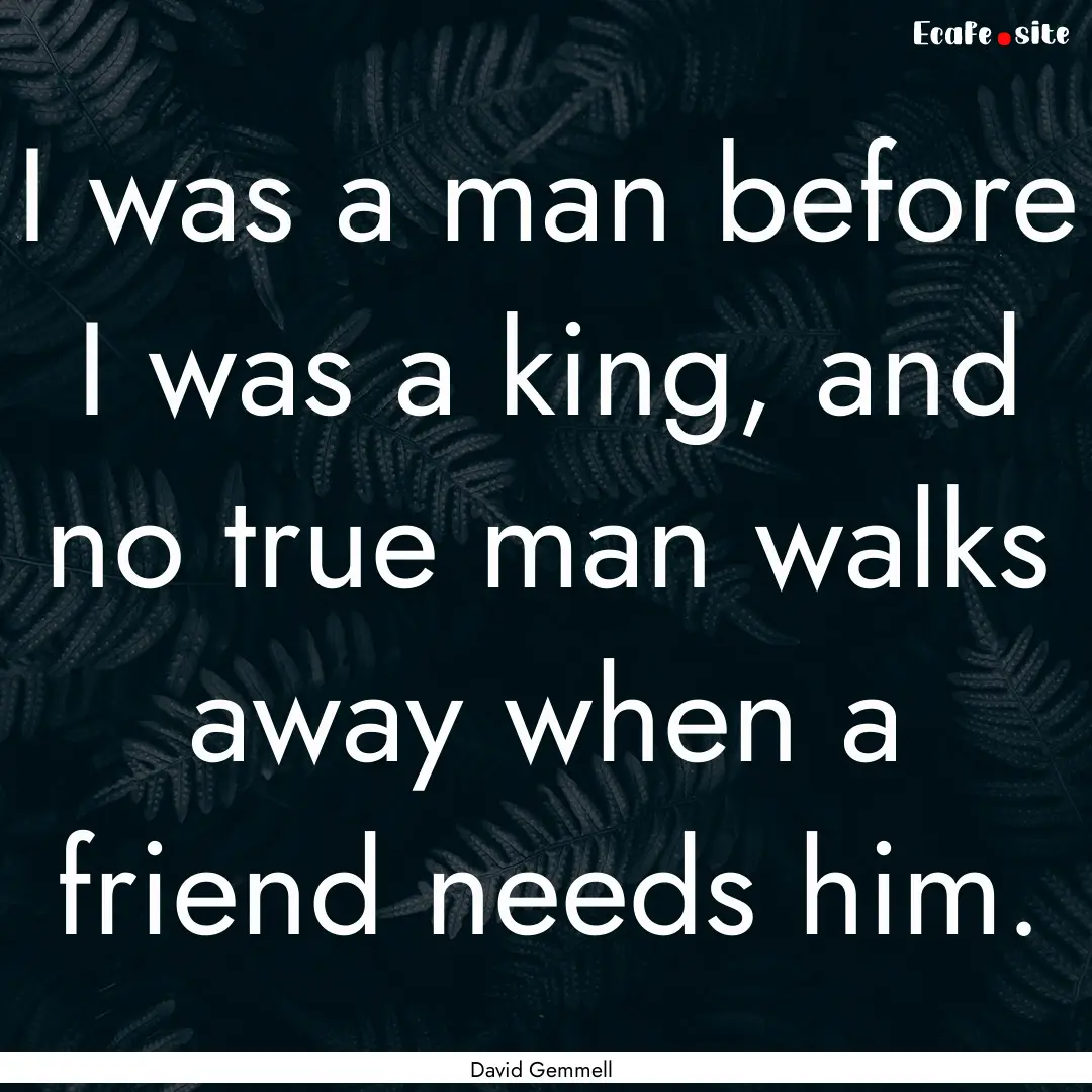 I was a man before I was a king, and no true.... : Quote by David Gemmell